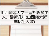 山西师范大学一届招收多少人，最近几年(山西师大近年招生人数)