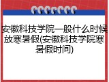 安徽科技学院一般什么时候放寒暑假(安徽科技学院寒暑假时间)