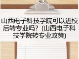 山西电子科技学院可以进校后转专业吗？(山西电子科技学院转专业政策)