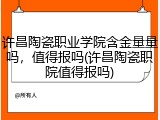 许昌陶瓷职业学院含金量量吗，值得报吗(许昌陶瓷职院值得报吗)