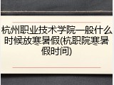 杭州职业技术学院一般什么时候放寒暑假(杭职院寒暑假时间)