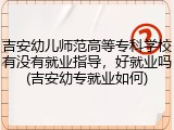 吉安幼儿师范高等专科学校有没有就业指导，好就业吗(吉安幼专就业如何)