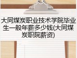 大同煤炭职业技术学院毕业生一般年薪多少钱(大同煤炭职院薪资)