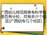 广西幼儿师范高等专科学校是否有分校，共有多少个校区(广西幼专几个校区)