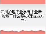四川护理职业学院毕业后一般能干什么呢(护理就业方向)