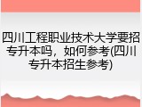 四川工程职业技术大学要招专升本吗，如何参考(四川专升本招生参考)