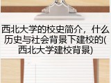 西北大学的校史简介，什么历史与社会背景下建校的(西北大学建校背景)