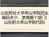山东财经大学燕山学院招生编码多少，隶属哪个部门(山东财大燕山学院代码)