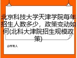北京科技大学天津学院每年招生人数多少，政策变动如何(北科大津院招生规模政策)