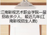 江南影视艺术职业学院一届招收多少人，最近几年(江南影视招生人数)