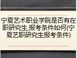 宁夏艺术职业学院是否有在职研究生,报考条件如何(宁夏艺职研究生报考条件)