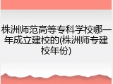 株洲师范高等专科学校哪一年成立建校的(株洲师专建校年份)