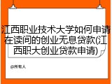 江西职业技术大学如何申请在读间的创业无息贷款(江西职大创业贷款申请)