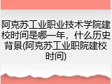 阿克苏工业职业技术学院建校时间是哪一年，什么历史背景(阿克苏工业职院建校时间)