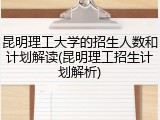 昆明理工大学的招生人数和计划解读(昆明理工招生计划解析)