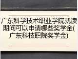 广东科学技术职业学院就读期间可以申请哪些奖学金(广东科技职院奖学金)