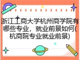 浙江工商大学杭州商学院有哪些专业，就业前景如何(杭商院专业就业前景)