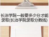 长治学院一般要多少分才能录取(长治学院录取分数线)