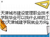 天津城市建设管理职业技术学院毕业可以找什么样的工作(天津城建学院就业方向)