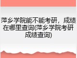 萍乡学院能不能考研，成绩在哪里查询(萍乡学院考研成绩查询)