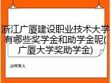 浙江广厦建设职业技术大学有哪些奖学金和助学金呢(广厦大学奖助学金)