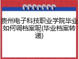 贵州电子科技职业学院毕业如何调档案呢(毕业档案转递)