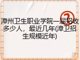 漳州卫生职业学院一届招收多少人，最近几年(漳卫招生规模近年)