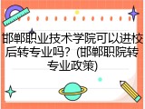 邯郸职业技术学院可以进校后转专业吗？(邯郸职院转专业政策)