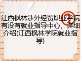 江西枫林涉外经贸职业学院有没有就业指导中心，详细介绍(江西枫林学院就业指导)