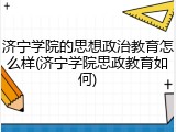 济宁学院的思想政治教育怎么样(济宁学院思政教育如何)