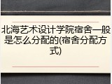 北海艺术设计学院宿舍一般是怎么分配的(宿舍分配方式)
