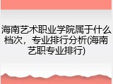 海南艺术职业学院属于什么档次，专业排行分析(海南艺职专业排行)