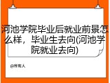 河池学院毕业后就业前景怎么样，毕业生去向(河池学院就业去向)