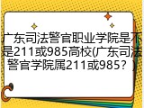 广东司法警官职业学院是不是211或985高校(广东司法警官学院属211或985？)