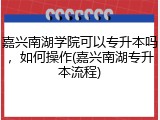 嘉兴南湖学院可以专升本吗，如何操作(嘉兴南湖专升本流程)