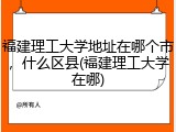 福建理工大学地址在哪个市，什么区县(福建理工大学在哪)