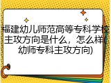 福建幼儿师范高等专科学校主攻方向是什么，怎么样(幼师专科主攻方向)