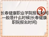 长春健康职业学院报名时间一般是什么时候(长春健康职院报名时间)