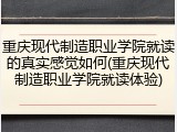 重庆现代制造职业学院就读的真实感觉如何(重庆现代制造职业学院就读体验)