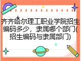 齐齐哈尔理工职业学院招生编码多少，隶属哪个部门(招生编码与隶属部门)