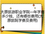 太原旅游职业学院一年学费多少钱，还有哪些费用(太原旅院学费及费用)