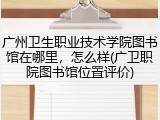 广州卫生职业技术学院图书馆在哪里，怎么样(广卫职院图书馆位置评价)