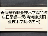 青海建筑职业技术学院的校庆日是哪一天(青海建筑职业技术学院校庆日)