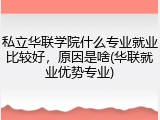 私立华联学院什么专业就业比较好，原因是啥(华联就业优势专业)