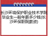 长沙环境保护职业技术学院毕业生一般年薪多少钱(长沙环保职院薪资)