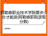 阿勒泰职业技术学院要多少分才能进(阿勒泰职院录取分数)