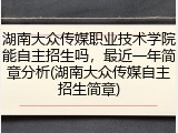 湖南大众传媒职业技术学院能自主招生吗，最近一年简章分析(湖南大众传媒自主招生简章)