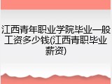 江西青年职业学院毕业一般工资多少钱(江西青职毕业薪资)