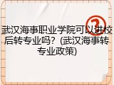 武汉海事职业学院可以进校后转专业吗？(武汉海事转专业政策)