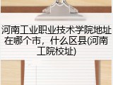 河南工业职业技术学院地址在哪个市，什么区县(河南工院校址)